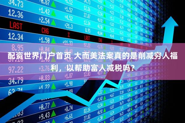 配资世界门户首页 大而美法案真的是削减穷人福利，以帮助富人减税吗？