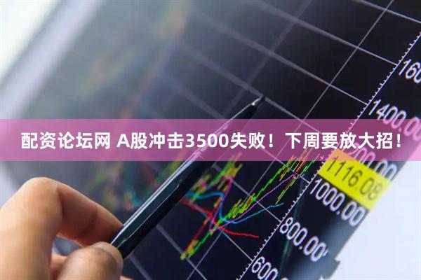 配资论坛网 A股冲击3500失败！下周要放大招！