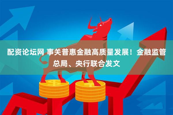 配资论坛网 事关普惠金融高质量发展！金融监管总局、央行联合发文