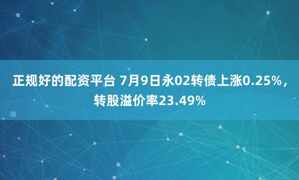 正规好的配资平台 7月9日永02转债上涨0.25%，转股溢价率23.49%