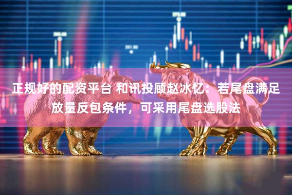 正规好的配资平台 和讯投顾赵冰忆：若尾盘满足放量反包条件，可采用尾盘选股法