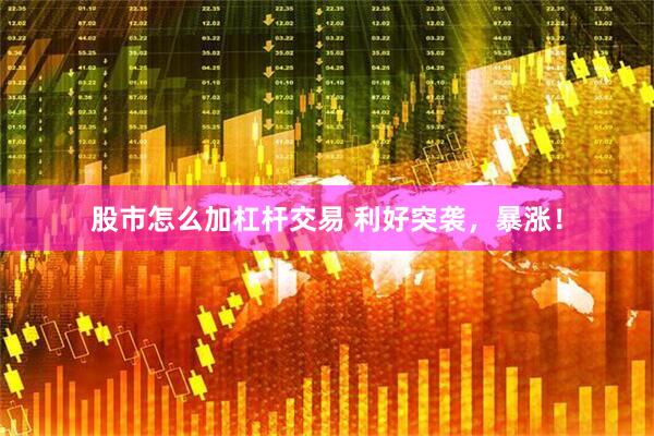 股市怎么加杠杆交易 利好突袭，暴涨！