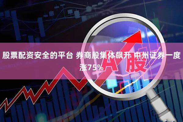 股票配资安全的平台 券商股集体飙升 中州证券一度涨75%