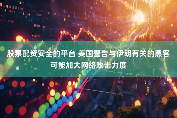 股票配资安全的平台 美国警告与伊朗有关的黑客可能加大网络攻击力度
