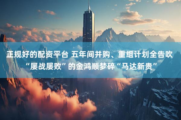 正规好的配资平台 五年间并购、重组计划全告吹 “屡战屡败”的金鸿顺梦碎“马达新贵”