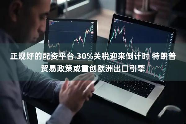 正规好的配资平台 30%关税迎来倒计时 特朗普贸易政策或重创欧洲出口引擎
