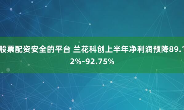 股票配资安全的平台 兰花科创上半年净利润预降89.12%-92.75%