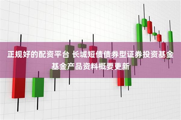 正规好的配资平台 长城短债债券型证券投资基金基金产品资料概要更新