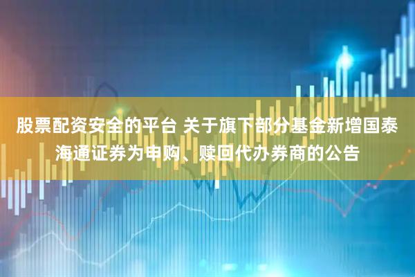 股票配资安全的平台 关于旗下部分基金新增国泰海通证券为申购、赎回代办券商的公告