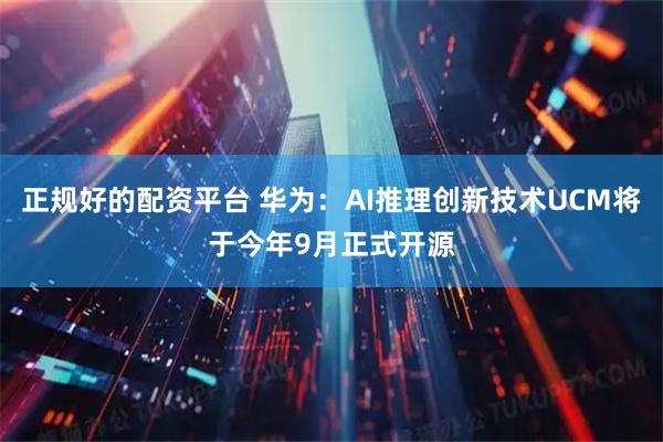 正规好的配资平台 华为：AI推理创新技术UCM将于今年9月正式开源