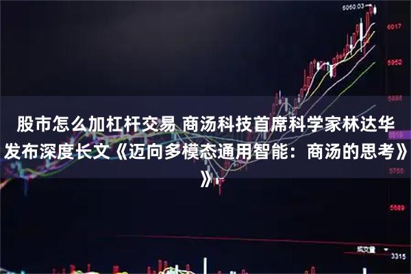股市怎么加杠杆交易 商汤科技首席科学家林达华发布深度长文《迈向多模态通用智能：商汤的思考》