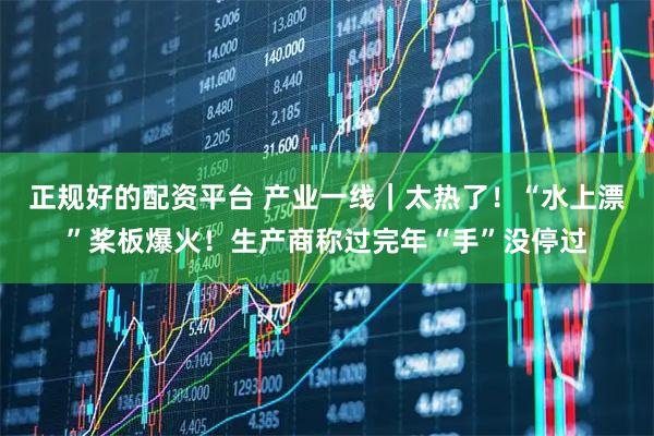 正规好的配资平台 产业一线｜太热了！“水上漂”桨板爆火！生产商称过完年“手”没停过