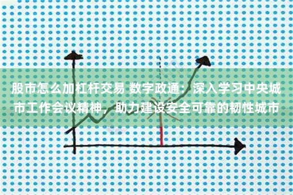 股市怎么加杠杆交易 数字政通：深入学习中央城市工作会议精神，助力建设安全可靠的韧性城市