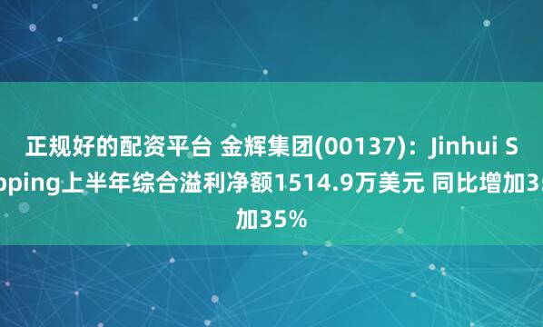 正规好的配资平台 金辉集团(00137)：Jinhui Shipping上半年综合溢利净额1514.9万美元 同比增加35%