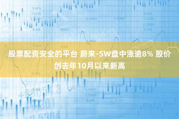 股票配资安全的平台 蔚来-SW盘中涨逾8% 股价创去年10月以来新高
