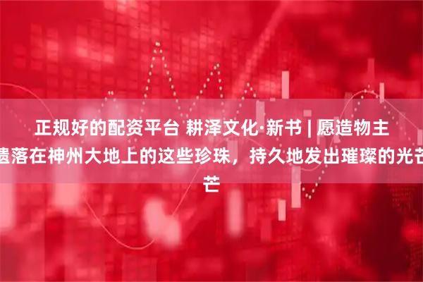 正规好的配资平台 耕泽文化·新书 | 愿造物主遗落在神州大地上的这些珍珠，持久地发出璀璨的光芒