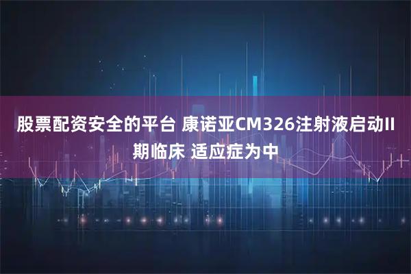 股票配资安全的平台 康诺亚CM326注射液启动II期临床 适应症为中