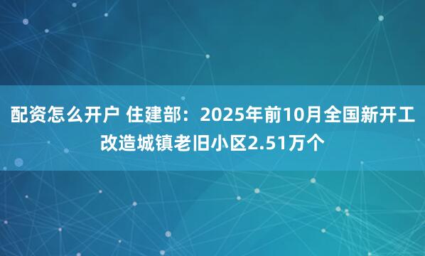 配资怎么开户 住建部：2025年前10月全国新开工改造城镇老旧小区2.51万个