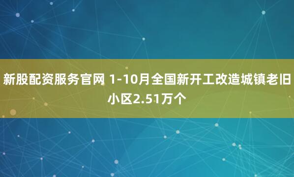 新股配资服务官网 1-10月全国新开工改造城镇老旧小区2.51万个