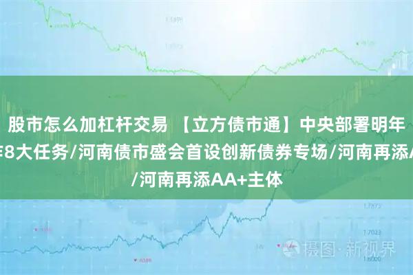 股市怎么加杠杆交易 【立方债市通】中央部署明年经济工作8大任务/河南债市盛会首设创新债券专场/河南再添AA+主体