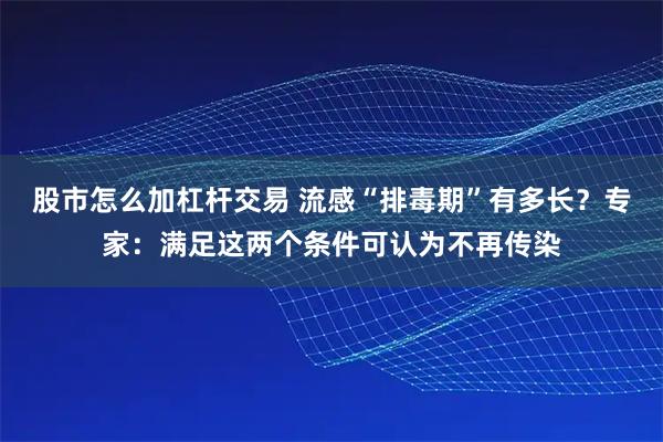 股市怎么加杠杆交易 流感“排毒期”有多长？专家：满足这两个条件可认为不再传染