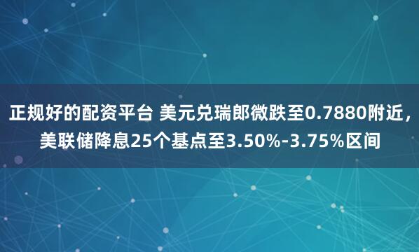 正规好的配资平台 美元兑瑞郎微跌至0.7880附近，美联储降息25个基点至3.50%-3.75%区间
