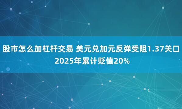 股市怎么加杠杆交易 美元兑加元反弹受阻1.37关口 2025年累计贬值20%