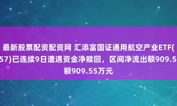 最新股票配资配资网 汇添富国证通用航空产业ETF(159257)已连续9日遭遇资金净赎回，区间净流出额909.55万元