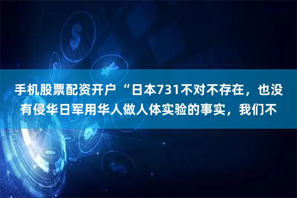 手机股票配资开户 “日本731不对不存在，也没有侵华日军用华人做人体实验的事实，我们不