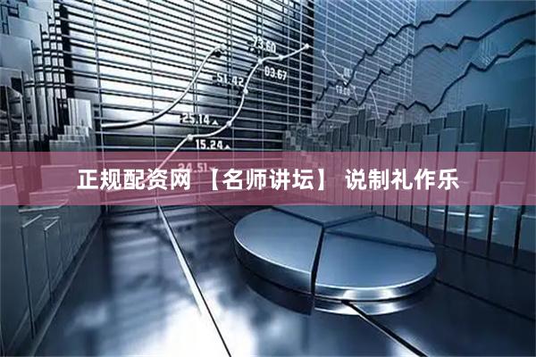 正规配资网 【名师讲坛】 说制礼作乐