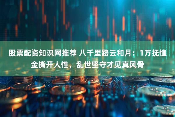 股票配资知识网推荐 八千里路云和月：1万抚恤金撕开人性，乱世坚守才见真风骨