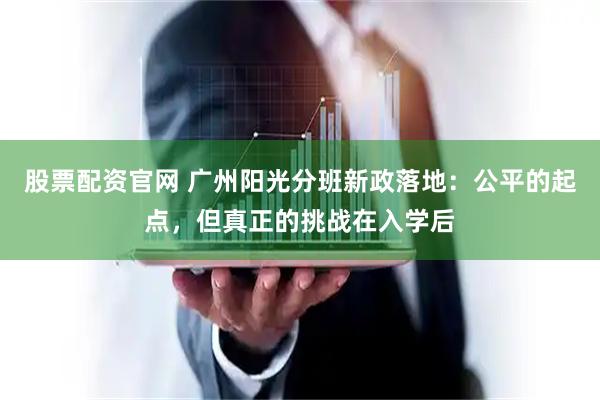股票配资官网 广州阳光分班新政落地：公平的起点，但真正的挑战在入学后