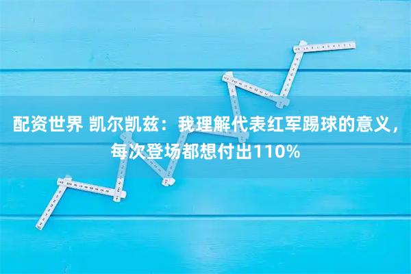 配资世界 凯尔凯兹：我理解代表红军踢球的意义，每次登场都想付出110%