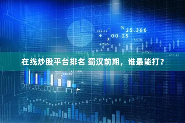 在线炒股平台排名 蜀汉前期，谁最能打？