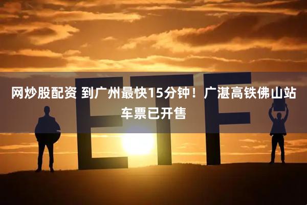 网炒股配资 到广州最快15分钟！广湛高铁佛山站车票已开售