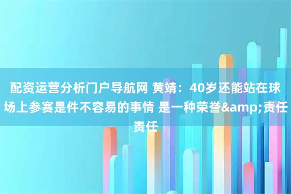 配资运营分析门户导航网 黄靖：40岁还能站在球场上参赛是件不容易的事情 是一种荣誉&责任